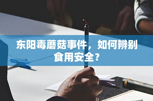 东阳毒蘑菇事件，如何辨别食用安全？