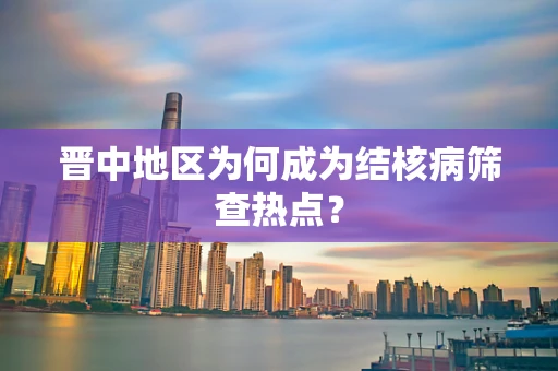 晋中地区为何成为结核病筛查热点？