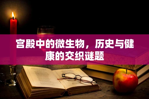 宫殿中的微生物，历史与健康的交织谜题