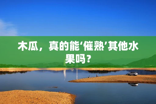 木瓜，真的能‘催熟’其他水果吗？