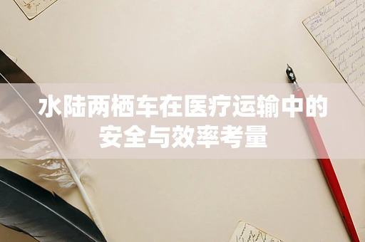 水陆两栖车在医疗运输中的安全与效率考量