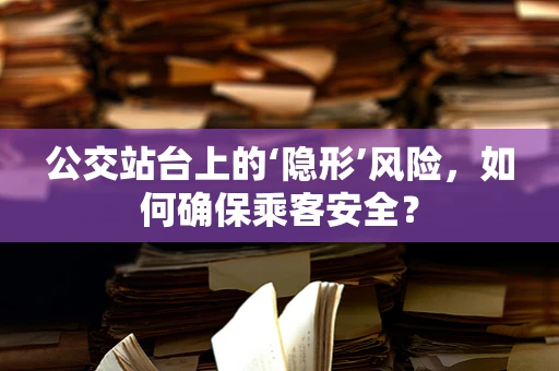 公交站台上的‘隐形’风险，如何确保乘客安全？