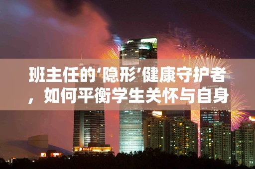 班主任的‘隐形’健康守护者，如何平衡学生关怀与自身健康？