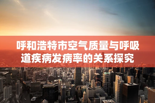 呼和浩特市空气质量与呼吸道疾病发病率的关系探究