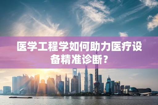 医学工程学如何助力医疗设备精准诊断？
