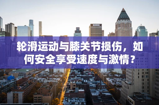 轮滑运动与膝关节损伤，如何安全享受速度与激情？