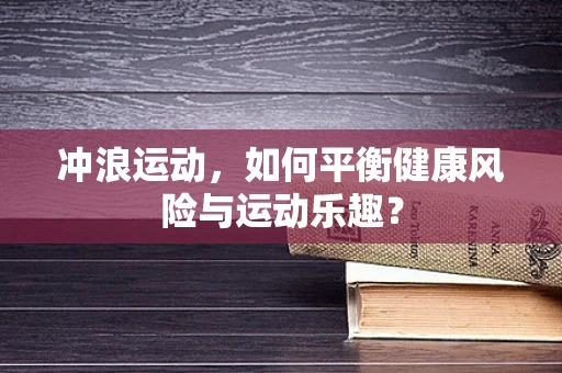 冲浪运动，如何平衡健康风险与运动乐趣？