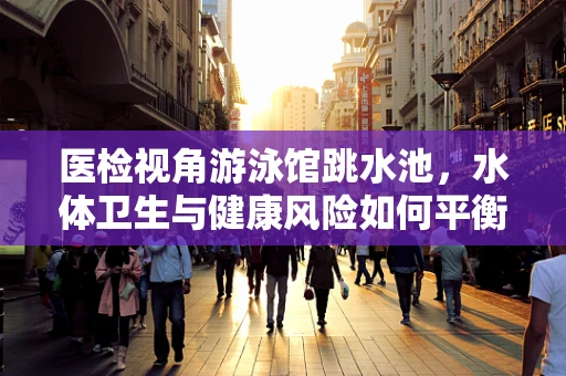 医检视角游泳馆跳水池，水体卫生与健康风险如何平衡？