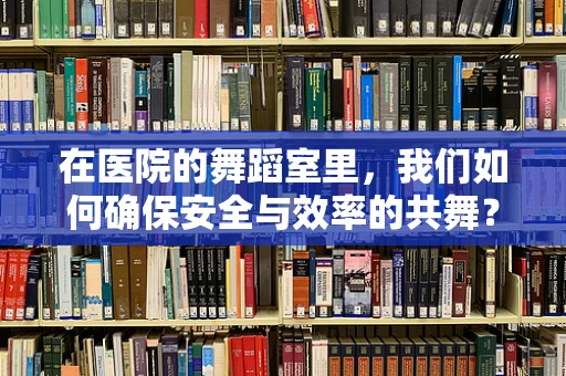 在医院的舞蹈室里，我们如何确保安全与效率的共舞？
