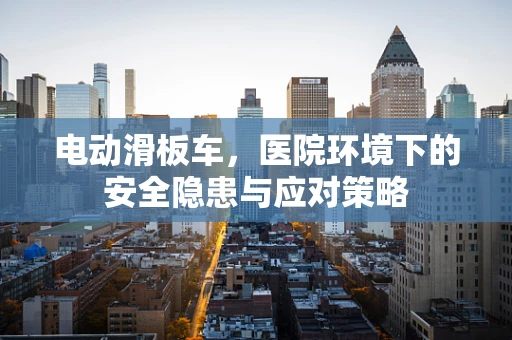 电动滑板车，医院环境下的安全隐患与应对策略
