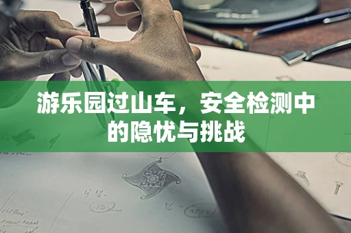 游乐园过山车，安全检测中的隐忧与挑战