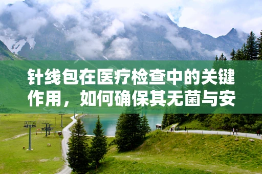 针线包在医疗检查中的关键作用，如何确保其无菌与安全？