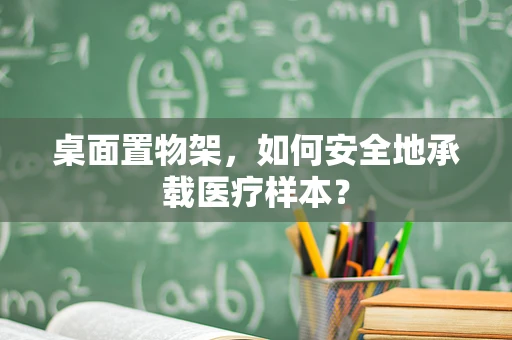 桌面置物架，如何安全地承载医疗样本？