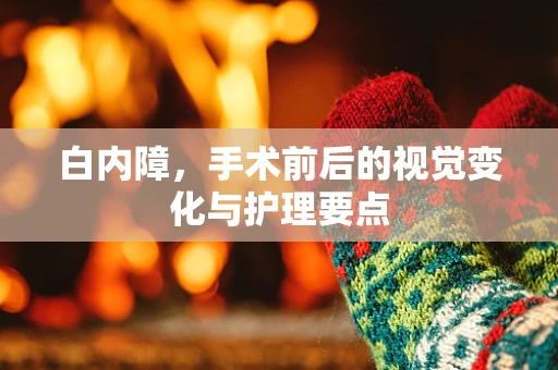 白内障，手术前后的视觉变化与护理要点