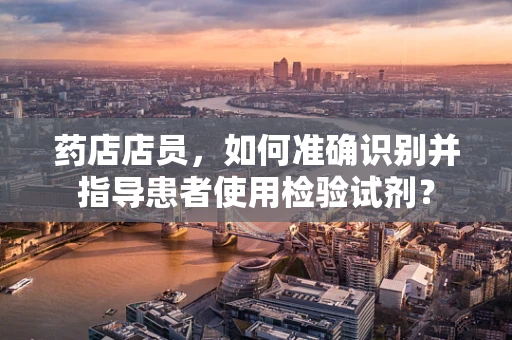 药店店员，如何准确识别并指导患者使用检验试剂？