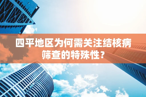 四平地区为何需关注结核病筛查的特殊性？