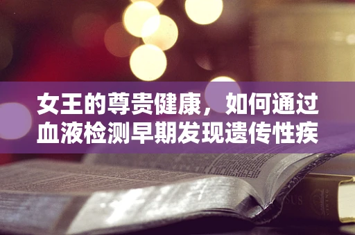 女王的尊贵健康，如何通过血液检测早期发现遗传性疾病？