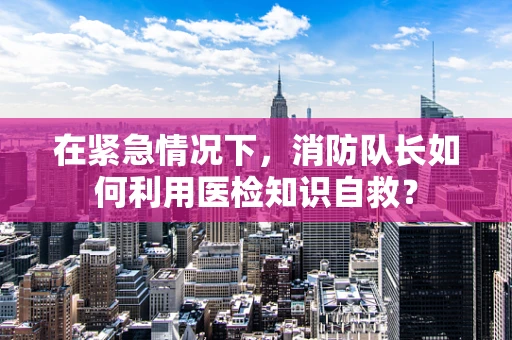在紧急情况下，消防队长如何利用医检知识自救？