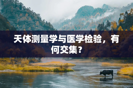 天体测量学与医学检验，有何交集？