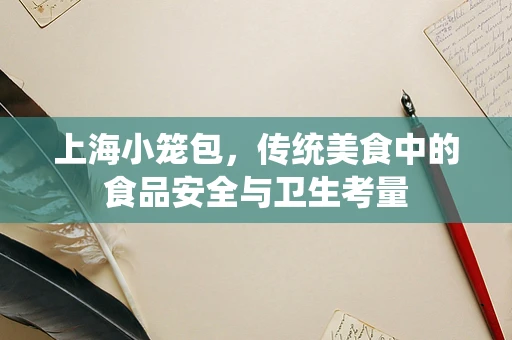 上海小笼包，传统美食中的食品安全与卫生考量