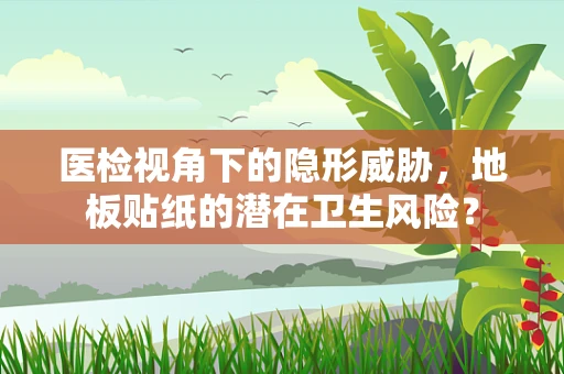 医检视角下的隐形威胁，地板贴纸的潜在卫生风险？