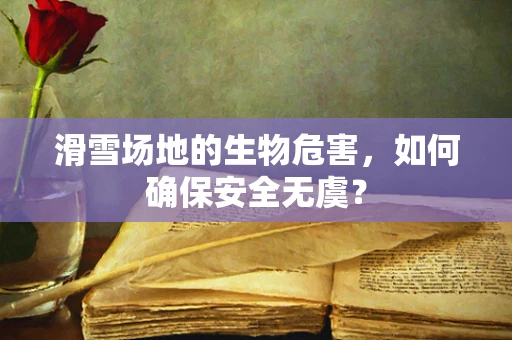滑雪场地的生物危害，如何确保安全无虞？