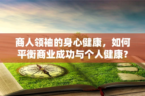 商人领袖的身心健康，如何平衡商业成功与个人健康？