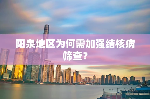 阳泉地区为何需加强结核病筛查？