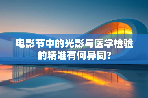 电影节中的光影与医学检验的精准有何异同？