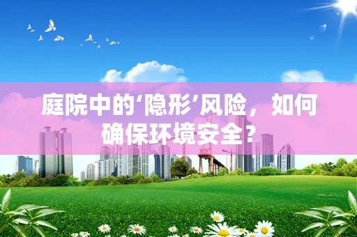 庭院中的‘隐形’风险，如何确保环境安全？