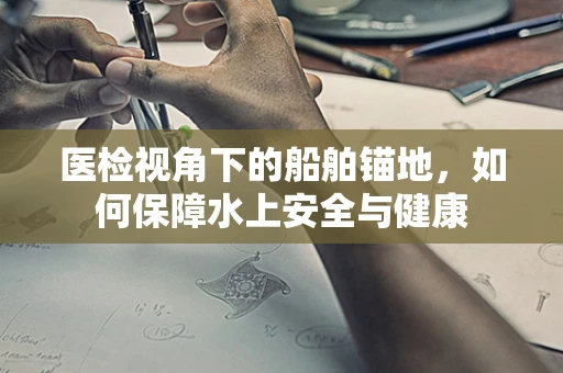 医检视角下的船舶锚地，如何保障水上安全与健康
