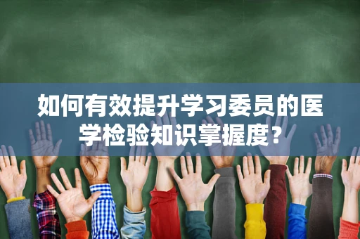如何有效提升学习委员的医学检验知识掌握度？