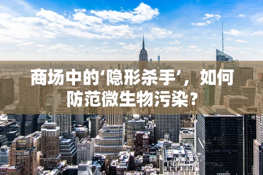 商场中的‘隐形杀手’，如何防范微生物污染？