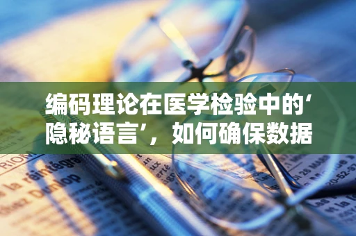 编码理论在医学检验中的‘隐秘语言’，如何确保数据准确无误？