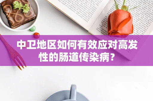 中卫地区如何有效应对高发性的肠道传染病？