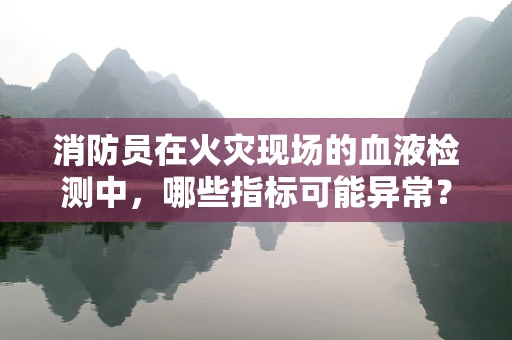 消防员在火灾现场的血液检测中，哪些指标可能异常？