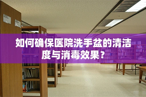 如何确保医院洗手盆的清洁度与消毒效果？