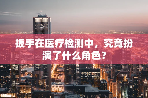 扳手在医疗检测中，究竟扮演了什么角色？