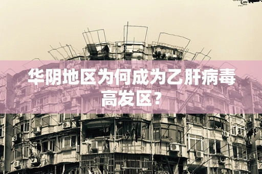 华阴地区为何成为乙肝病毒高发区？