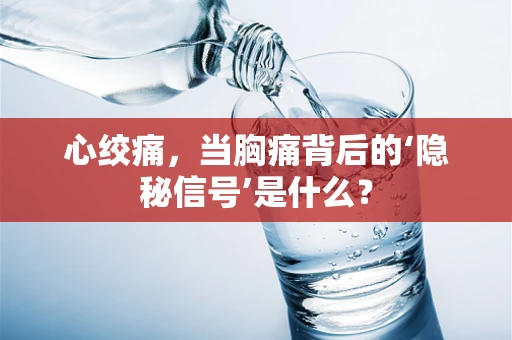 心绞痛，当胸痛背后的‘隐秘信号’是什么？