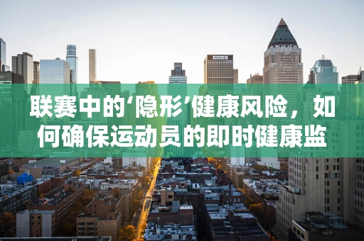 联赛中的‘隐形’健康风险，如何确保运动员的即时健康监测？