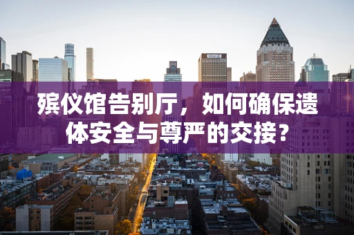 殡仪馆告别厅，如何确保遗体安全与尊严的交接？