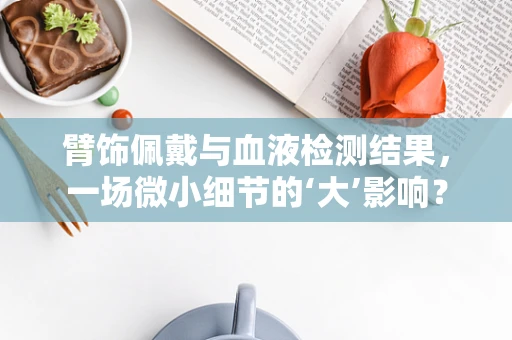 臂饰佩戴与血液检测结果，一场微小细节的‘大’影响？