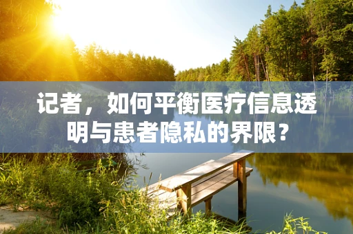 记者，如何平衡医疗信息透明与患者隐私的界限？