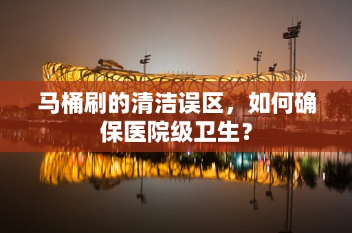 马桶刷的清洁误区，如何确保医院级卫生？