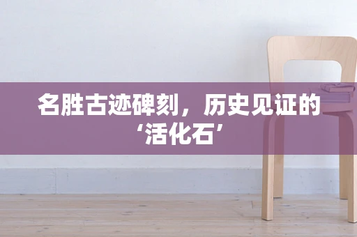 名胜古迹碑刻，历史见证的‘活化石’