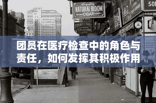 团员在医疗检查中的角色与责任，如何发挥其积极作用？