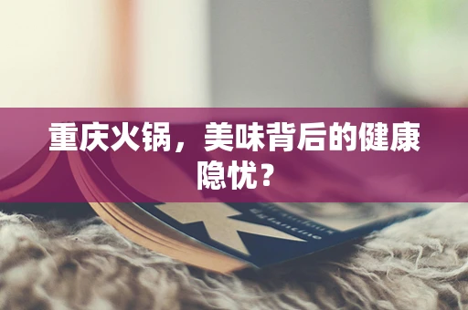 重庆火锅，美味背后的健康隐忧？