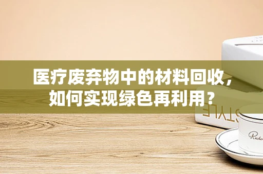 医疗废弃物中的材料回收，如何实现绿色再利用？