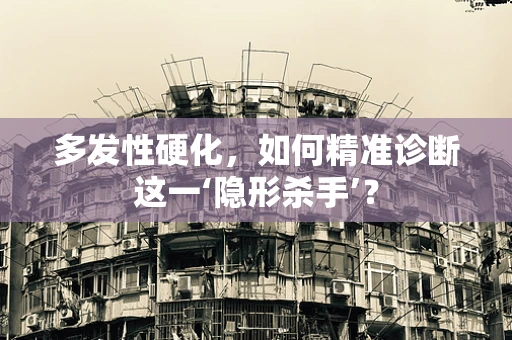 多发性硬化，如何精准诊断这一‘隐形杀手’？